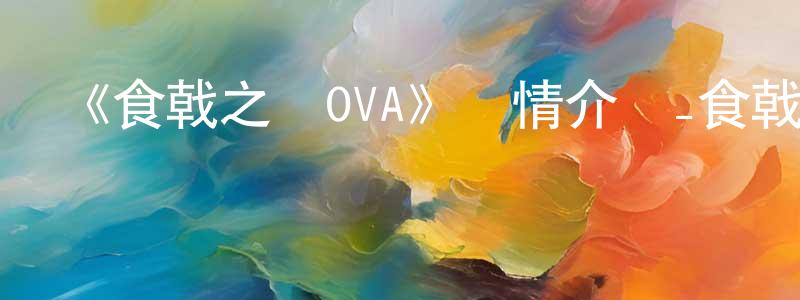 陳珠云發布《食戟之靈OVA》詳情介紹_食戟之靈OVA已完結在線觀看_食戟之靈OVA迅雷下載_日漫